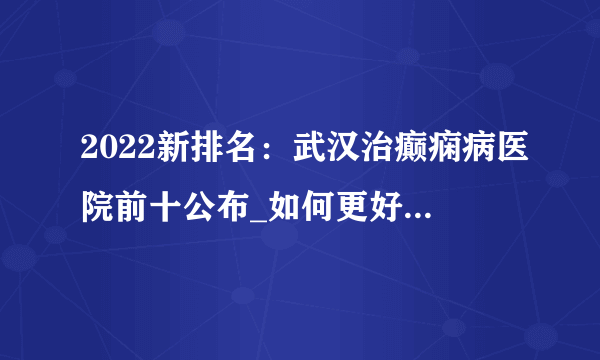 2022新排名：武汉治癫痫病医院前十公布_如何更好的治疗老年癫痫呢？