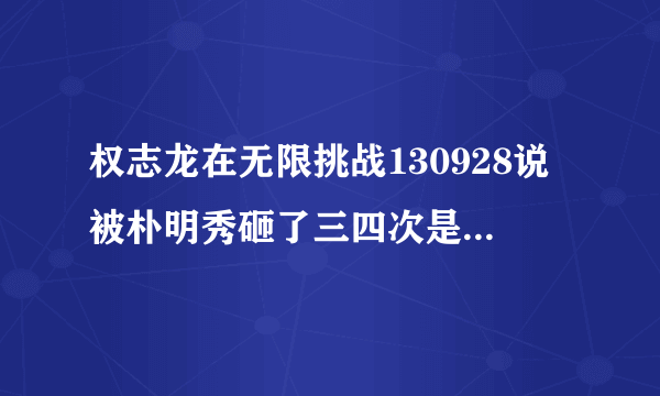 权志龙在无限挑战130928说被朴明秀砸了三四次是怎么回事？