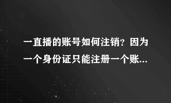 一直播的账号如何注销？因为一个身份证只能注册一个账号。正经回复，谢谢各位大神!很需要！