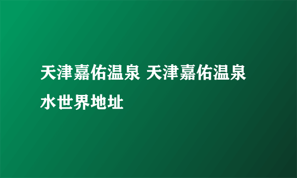 天津嘉佑温泉 天津嘉佑温泉水世界地址