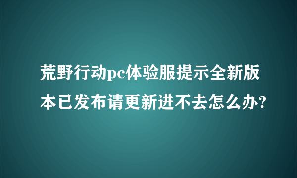 荒野行动pc体验服提示全新版本已发布请更新进不去怎么办?