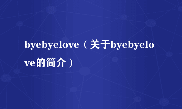 byebyelove（关于byebyelove的简介）