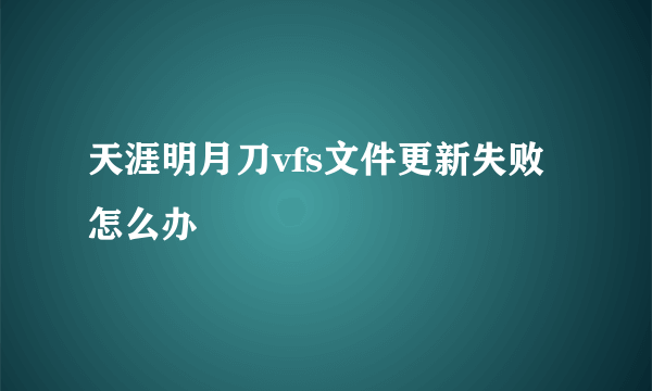 天涯明月刀vfs文件更新失败怎么办