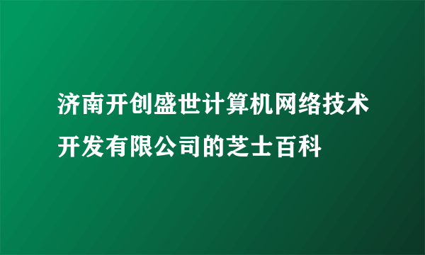 济南开创盛世计算机网络技术开发有限公司的芝士百科