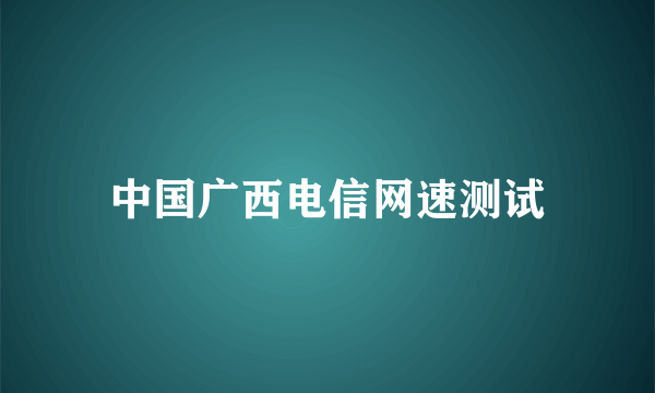 中国广西电信网速测试