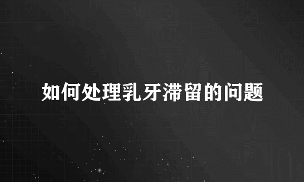 如何处理乳牙滞留的问题