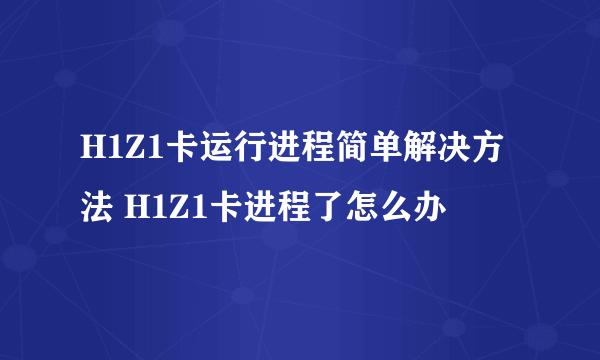 H1Z1卡运行进程简单解决方法 H1Z1卡进程了怎么办