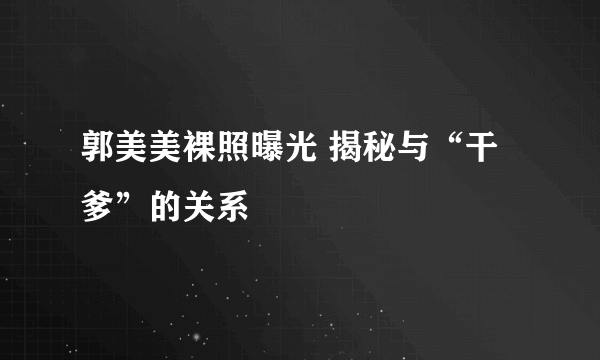 郭美美裸照曝光 揭秘与“干爹”的关系