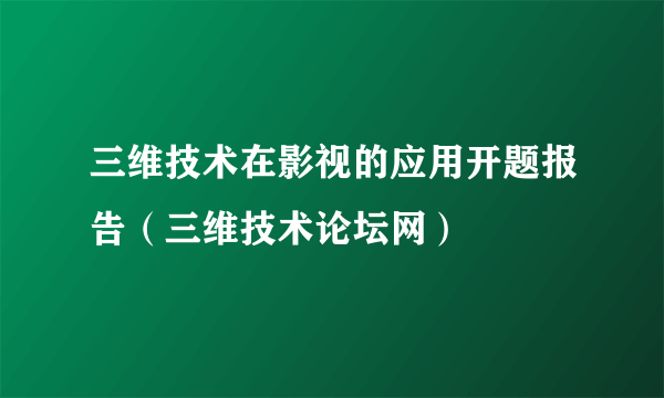 三维技术在影视的应用开题报告（三维技术论坛网）