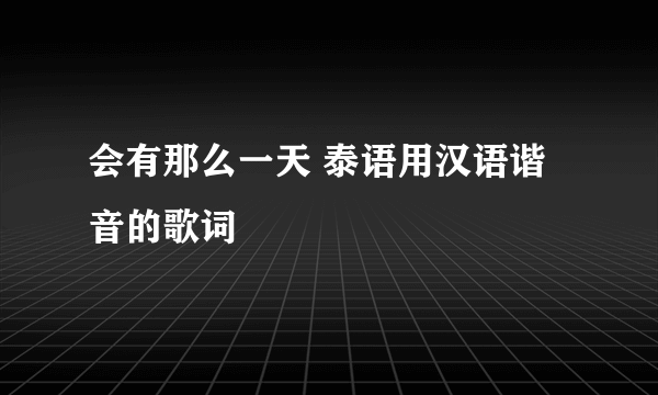 会有那么一天 泰语用汉语谐音的歌词