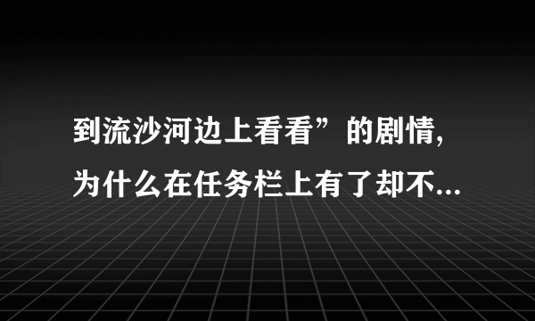 到流沙河边上看看”的剧情,为什么在任务栏上有了却不能做啊？