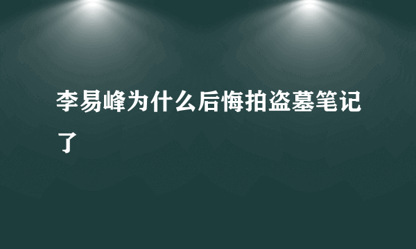 李易峰为什么后悔拍盗墓笔记了