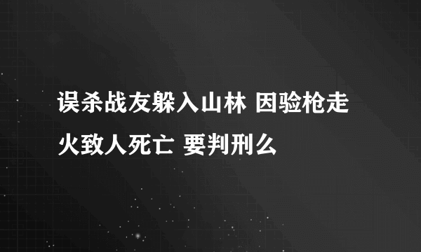 误杀战友躲入山林 因验枪走火致人死亡 要判刑么