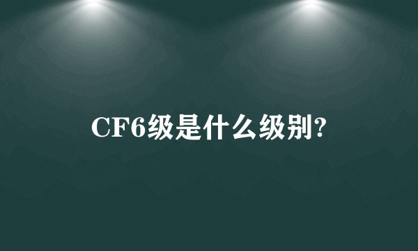 CF6级是什么级别?