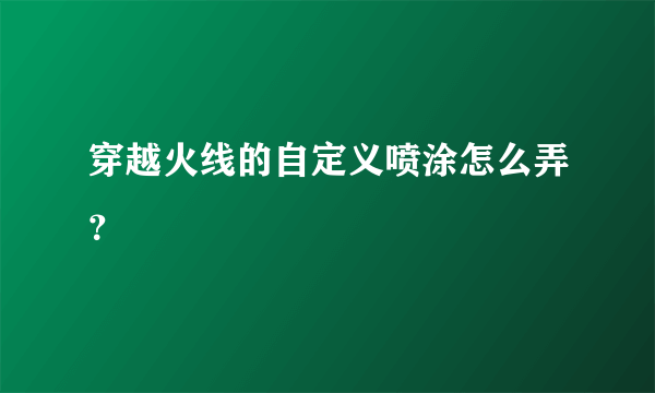 穿越火线的自定义喷涂怎么弄？