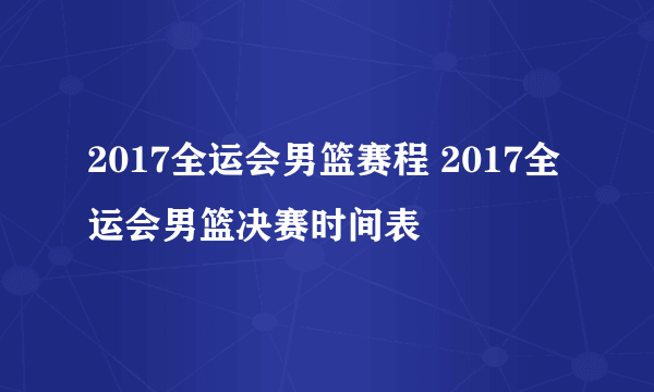 2017全运会男篮赛程 2017全运会男篮决赛时间表