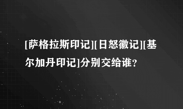 [萨格拉斯印记][日怒徽记][基尔加丹印记]分别交给谁？