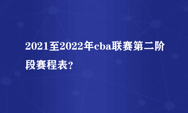 2021至2022年cba联赛第二阶段赛程表？