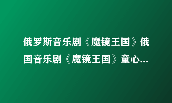 俄罗斯音乐剧《魔镜王国》俄国音乐剧《魔镜王国》童心贺新年（三）中 两个小女孩唱的那首俄语歌曲