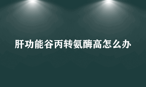 肝功能谷丙转氨酶高怎么办