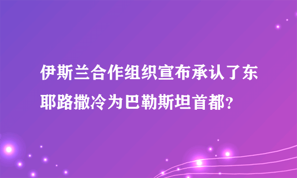 伊斯兰合作组织宣布承认了东耶路撒冷为巴勒斯坦首都？