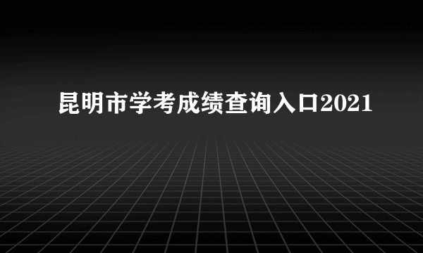 昆明市学考成绩查询入口2021