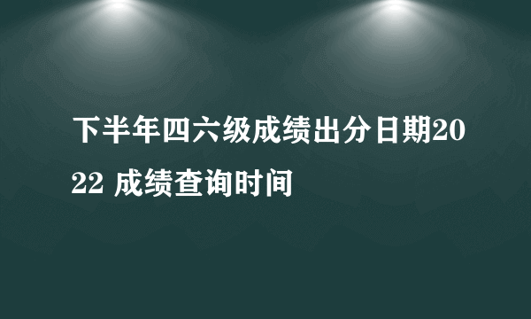 下半年四六级成绩出分日期2022 成绩查询时间