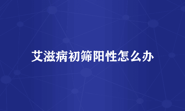 艾滋病初筛阳性怎么办