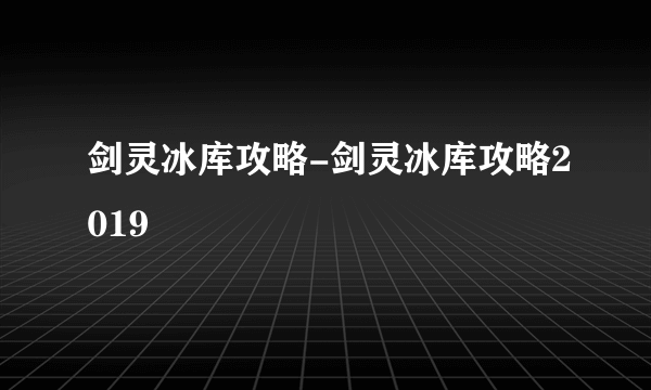 剑灵冰库攻略-剑灵冰库攻略2019