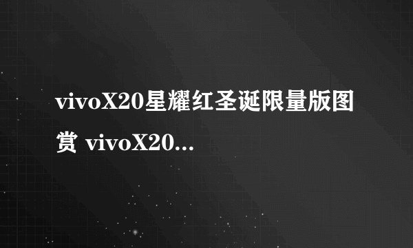 vivoX20星耀红圣诞限量版图赏 vivoX20鹿晗定制礼盒