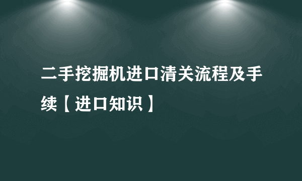 二手挖掘机进口清关流程及手续【进口知识】