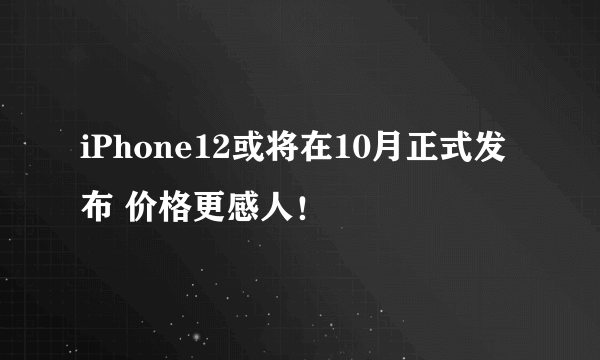 iPhone12或将在10月正式发布 价格更感人！