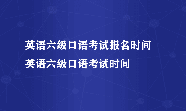 英语六级口语考试报名时间 英语六级口语考试时间