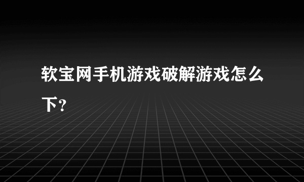 软宝网手机游戏破解游戏怎么下？