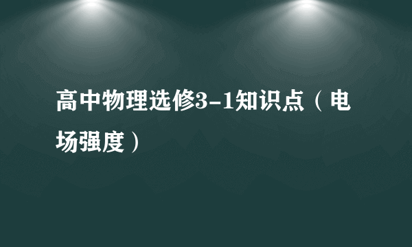 高中物理选修3-1知识点（电场强度）