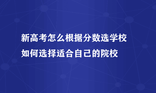 新高考怎么根据分数选学校 如何选择适合自己的院校