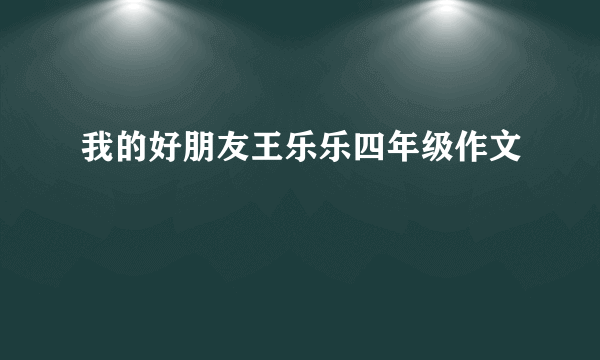 我的好朋友王乐乐四年级作文