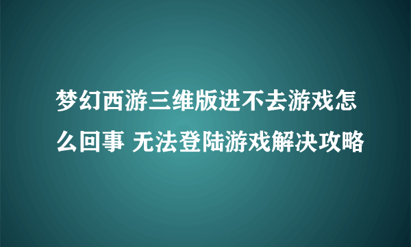 梦幻西游三维版进不去游戏怎么回事 无法登陆游戏解决攻略