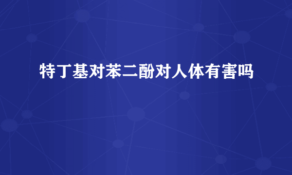 特丁基对苯二酚对人体有害吗