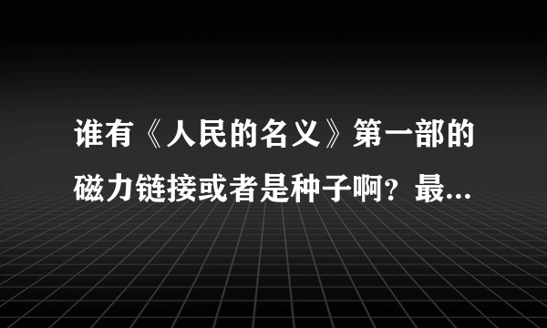 谁有《人民的名义》第一部的磁力链接或者是种子啊？最好是蓝光的，能下载就行