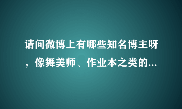 请问微博上有哪些知名博主呀，像舞美师、作业本之类的，谢谢。