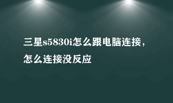 三星s5830i怎么跟电脑连接，怎么连接没反应