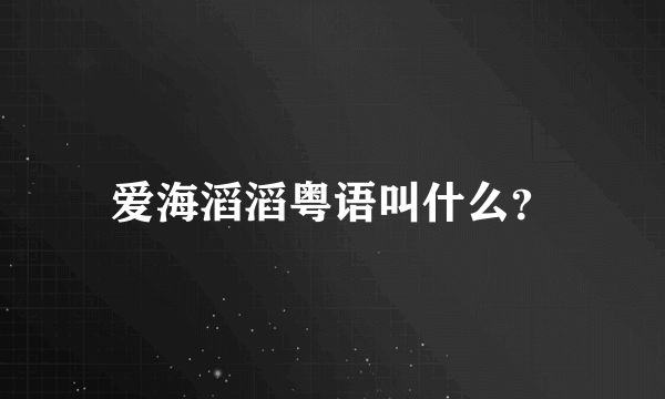 爱海滔滔粤语叫什么？