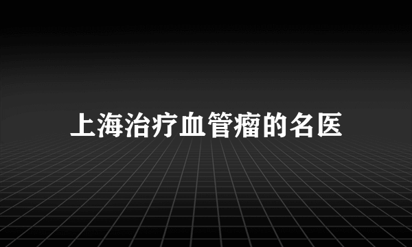 上海治疗血管瘤的名医