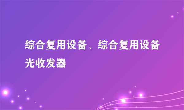 综合复用设备、综合复用设备光收发器