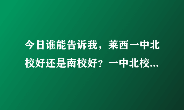 今日谁能告诉我，莱西一中北校好还是南校好？一中北校是什么时候开始教学的？