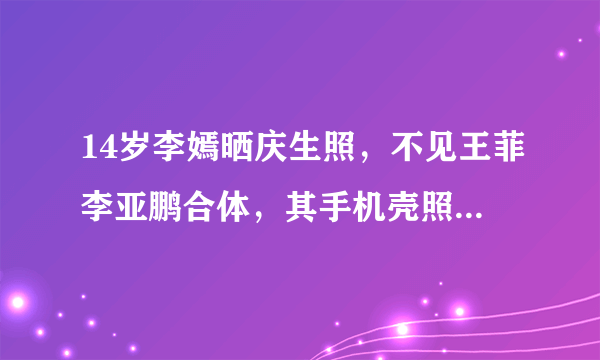 14岁李嫣晒庆生照，不见王菲李亚鹏合体，其手机壳照片暴露什么？