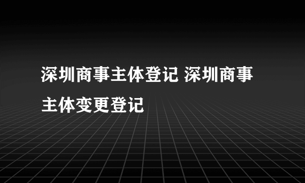 深圳商事主体登记 深圳商事主体变更登记