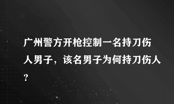 广州警方开枪控制一名持刀伤人男子，该名男子为何持刀伤人？