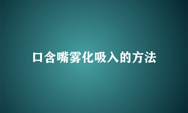 口含嘴雾化吸入的方法